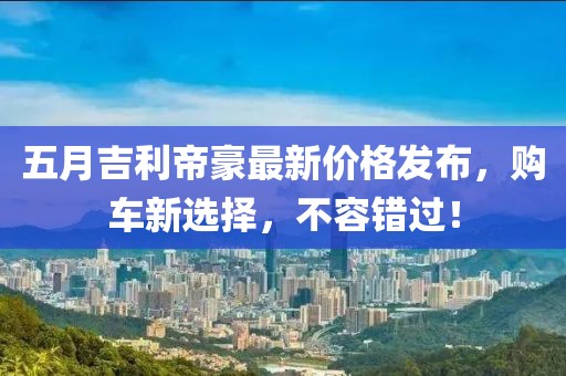 五月吉利帝豪最新價格發(fā)布，購車新選擇，不容錯過！
