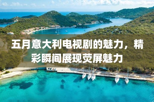 五月意大利電視劇的魅力，精彩瞬間展現(xiàn)熒屏魅力