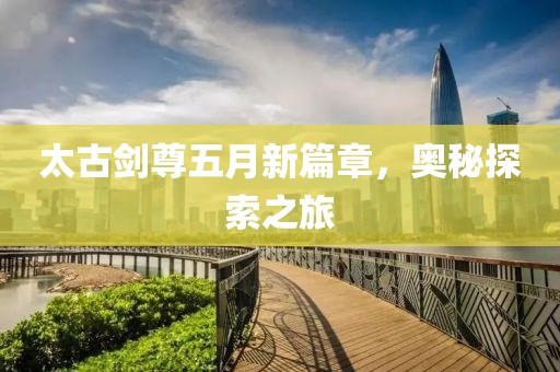 太古劍尊五月新篇章，奧秘探索之旅