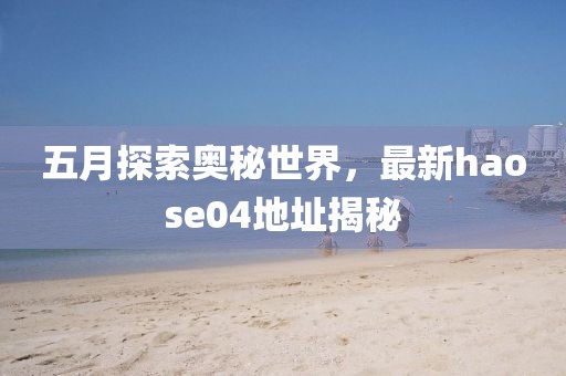 五月探索奧秘世界，最新haose04地址揭秘