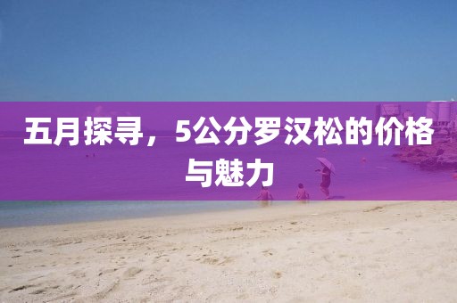 五月探尋，5公分羅漢松的價(jià)格與魅力