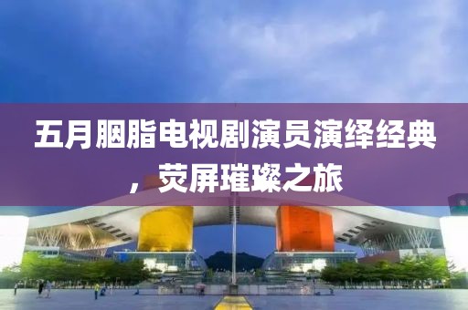 五月胭脂電視劇演員演繹經(jīng)典，熒屏璀璨之旅