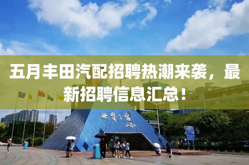 五月豐田汽配招聘熱潮來襲，最新招聘信息匯總！