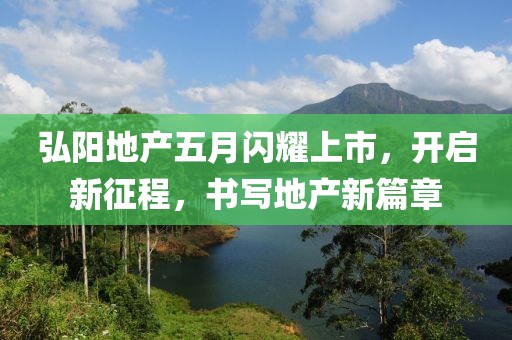 弘陽(yáng)地產(chǎn)五月閃耀上市，開(kāi)啟新征程，書(shū)寫(xiě)地產(chǎn)新篇章