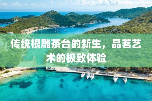 傳統(tǒng)根雕茶臺(tái)的新生，品茗藝術(shù)的極致體驗(yàn)