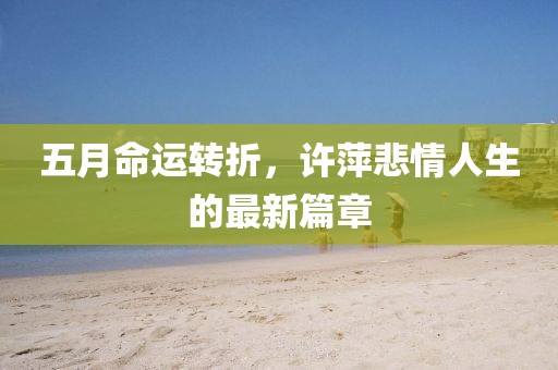 五月命運(yùn)轉(zhuǎn)折，許萍悲情人生的最新篇章