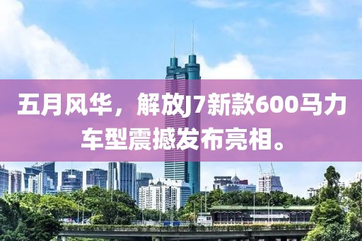 五月風(fēng)華，解放J7新款600馬力車型震撼發(fā)布亮相。