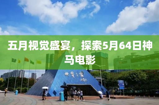 五月視覺盛宴，探索5月64日神馬電影