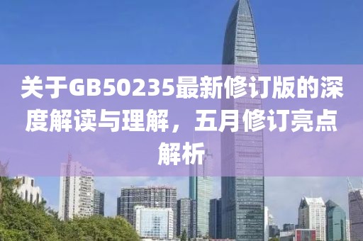 關(guān)于GB50235最新修訂版的深度解讀與理解，五月修訂亮點(diǎn)解析