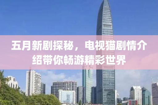 五月新劇探秘，電視貓劇情介紹帶你暢游精彩世界