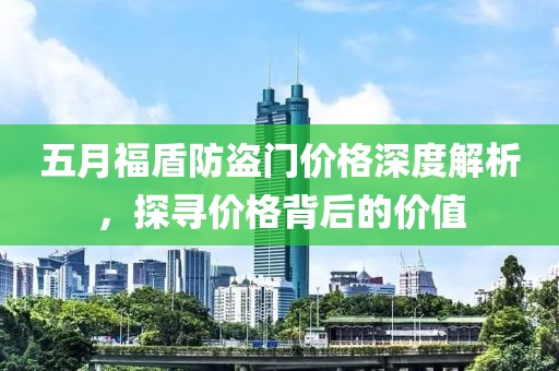 五月福盾防盜門價(jià)格深度解析，探尋價(jià)格背后的價(jià)值