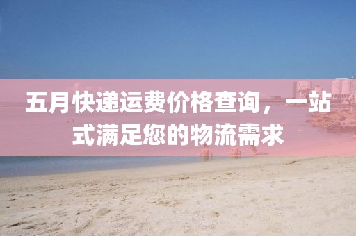 五月快遞運費價格查詢，一站式滿足您的物流需求