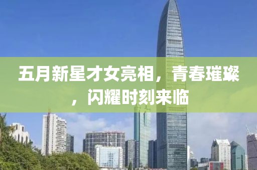 五月新星才女亮相，青春璀璨，閃耀時(shí)刻來(lái)臨