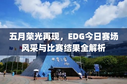 五月榮光再現(xiàn)，EDG今日賽場(chǎng)風(fēng)采與比賽結(jié)果全解析