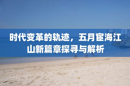 時(shí)代變革的軌跡，五月宦海江山新篇章探尋與解析