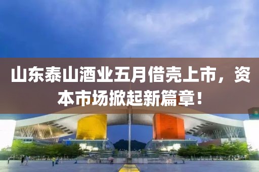 山東泰山酒業(yè)五月借殼上市，資本市場掀起新篇章！