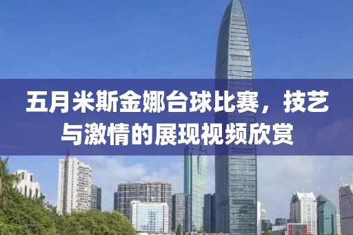 五月米斯金娜臺(tái)球比賽，技藝與激情的展現(xiàn)視頻欣賞