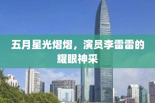 五月星光熠熠，演員李雷雷的耀眼神采