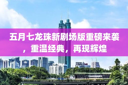 五月七龍珠新劇場(chǎng)版重磅來襲，重溫經(jīng)典，再現(xiàn)輝煌