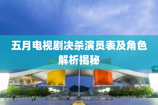 五月電視劇決殺演員表及角色解析揭秘