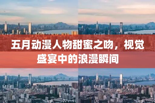 五月動漫人物甜蜜之吻，視覺盛宴中的浪漫瞬間