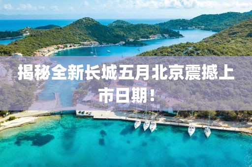 揭秘全新長城五月北京震撼上市日期！