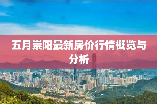 五月崇陽最新房?jī)r(jià)行情概覽與分析