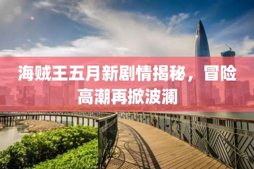 海賊王五月新劇情揭秘，冒險(xiǎn)高潮再掀波瀾