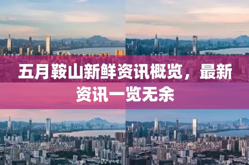 五月鞍山新鮮資訊概覽，最新資訊一覽無余