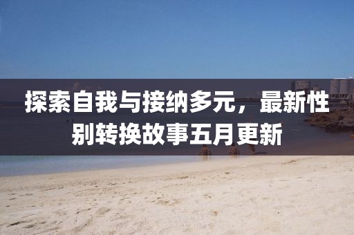 探索自我與接納多元，最新性別轉(zhuǎn)換故事五月更新