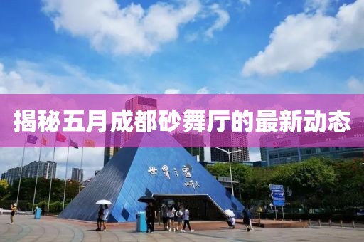 揭秘五月成都砂舞廳的最新動態(tài)