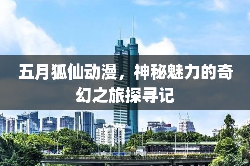 五月狐仙動漫，神秘魅力的奇幻之旅探尋記