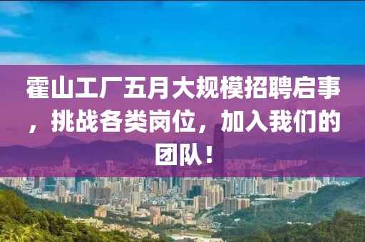 霍山工廠五月大規(guī)模招聘啟事，挑戰(zhàn)各類崗位，加入我們的團(tuán)隊！