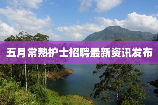 五月常熟護(hù)士招聘最新資訊發(fā)布