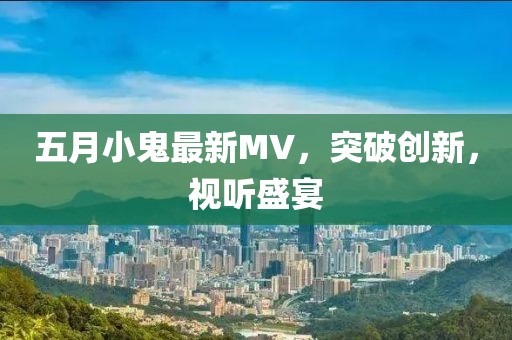 五月小鬼最新MV，突破創(chuàng)新，視聽(tīng)盛宴