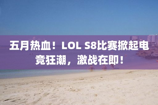 五月熱血！LOL S8比賽掀起電競狂潮，激戰(zhàn)在即！