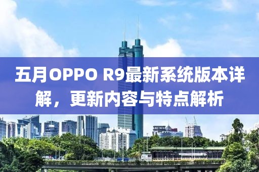 五月OPPO R9最新系統(tǒng)版本詳解，更新內容與特點解析