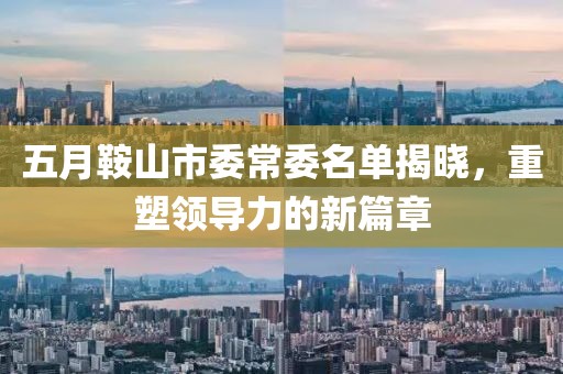 五月鞍山市委常委名單揭曉，重塑領(lǐng)導(dǎo)力的新篇章