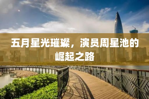 五月星光璀璨，演員周星池的崛起之路