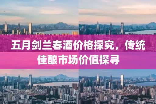五月劍蘭春酒價(jià)格探究，傳統(tǒng)佳釀市場(chǎng)價(jià)值探尋