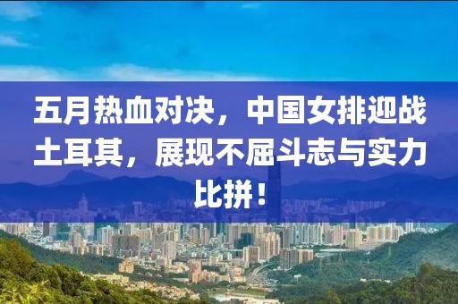 五月熱血對決，中國女排迎戰(zhàn)土耳其，展現(xiàn)不屈斗志與實力比拼！