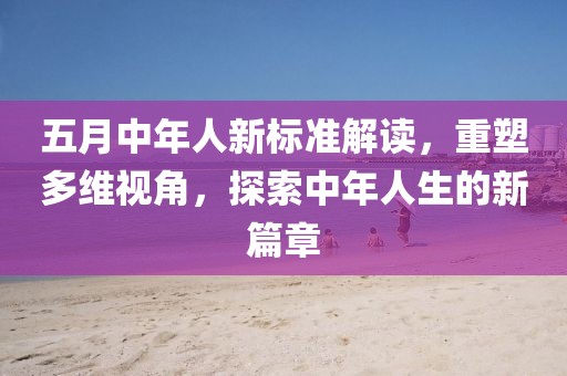 五月中年人新標準解讀，重塑多維視角，探索中年人生的新篇章