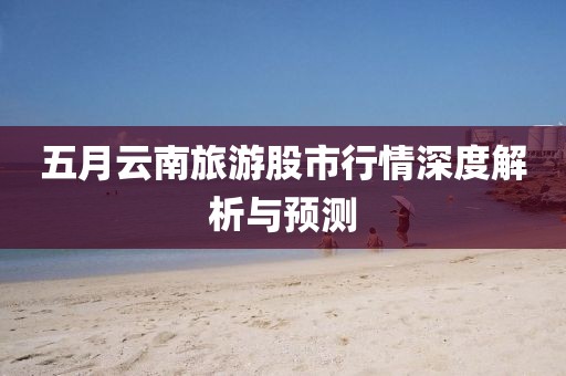 五月云南旅游股市行情深度解析與預(yù)測