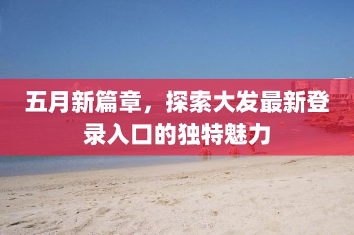 五月新篇章，探索大發(fā)最新登錄入口的獨(dú)特魅力