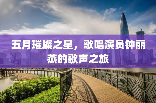 五月璀璨之星，歌唱演員鐘麗燕的歌聲之旅