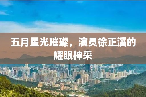 五月星光璀璨，演員徐正溪的耀眼神采