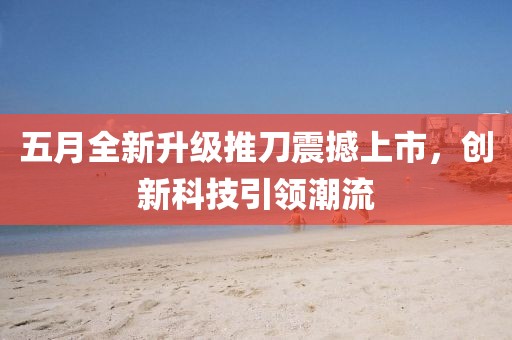 五月全新升級推刀震撼上市，創(chuàng)新科技引領(lǐng)潮流