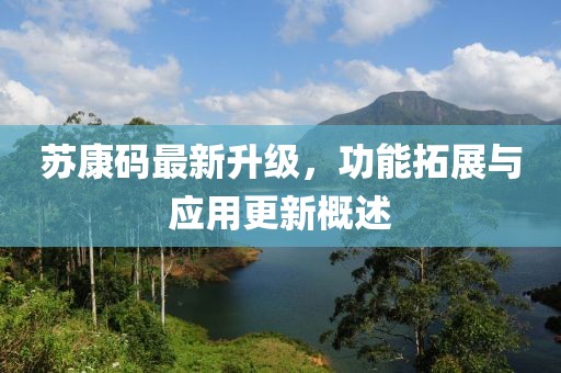 蘇康碼最新升級，功能拓展與應(yīng)用更新概述
