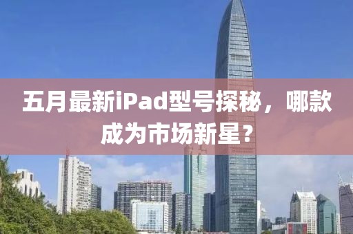 五月最新iPad型號探秘，哪款成為市場新星？