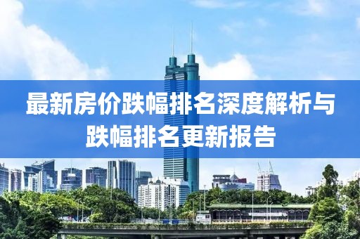 最新房?jī)r(jià)跌幅排名深度解析與跌幅排名更新報(bào)告